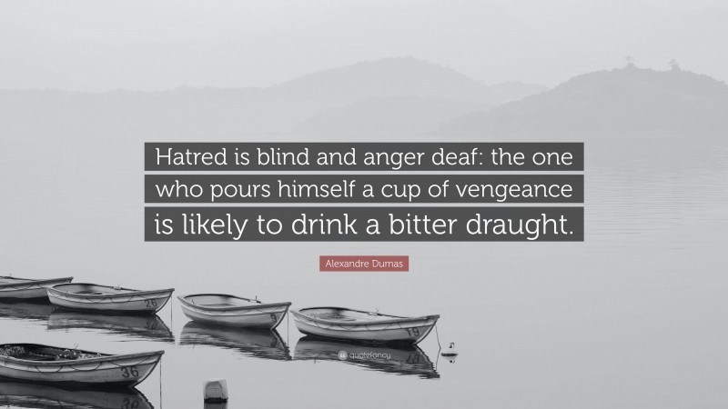 Alexandre Dumas Quote: “Hatred is blind and anger deaf: the one who pours himself a cup of vengeance is likely to drink a bitter draught.”