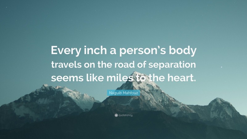 Naguib Mahfouz Quote: “Every inch a person’s body travels on the road of separation seems like miles to the heart.”