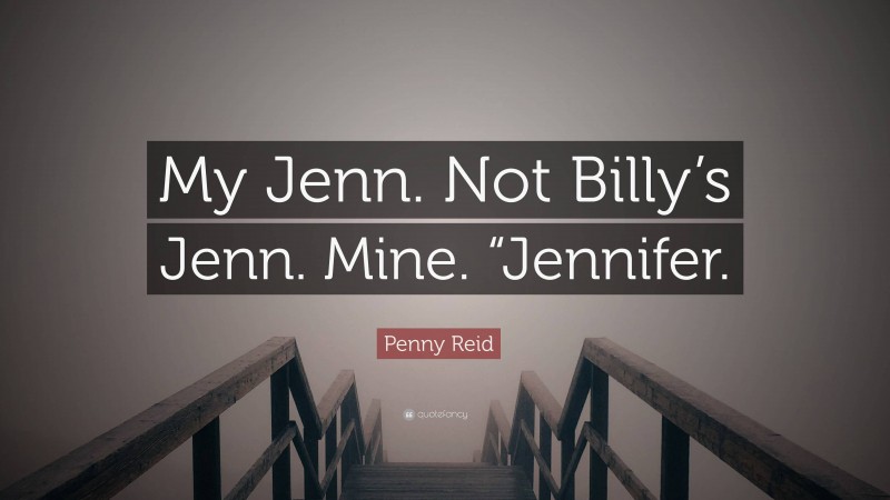 Penny Reid Quote: “My Jenn. Not Billy’s Jenn. Mine. “Jennifer.”