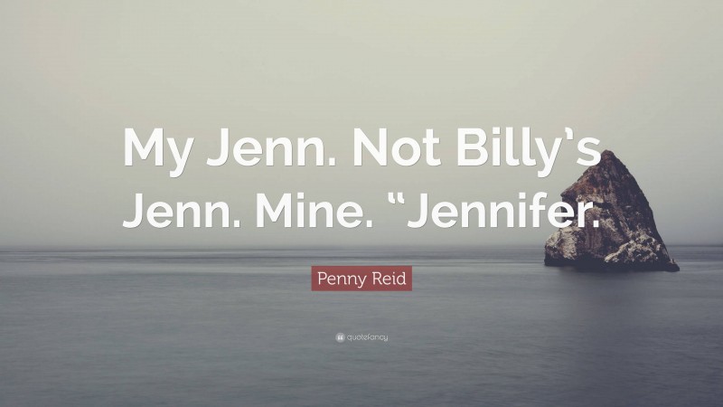 Penny Reid Quote: “My Jenn. Not Billy’s Jenn. Mine. “Jennifer.”