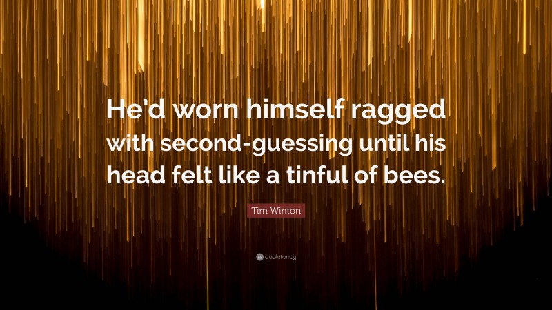 Tim Winton Quote: “He’d worn himself ragged with second-guessing until his head felt like a tinful of bees.”