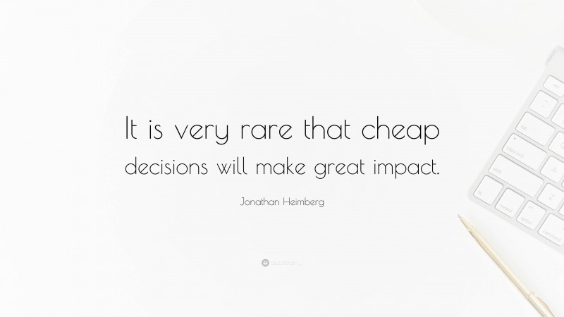 Jonathan Heimberg Quote: “It is very rare that cheap decisions will make great impact.”