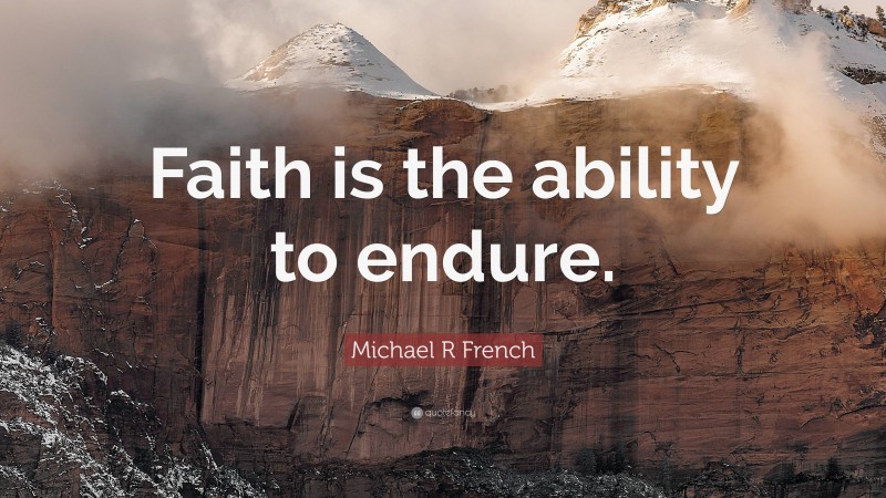 Michael R French Quote: “Faith is the ability to endure.”