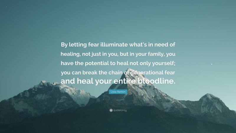 Lissa Rankin Quote: “By letting fear illuminate what’s in need of healing, not just in you, but in your family, you have the potential to heal not only yourself; you can break the chain of generational fear and heal your entire bloodline.”