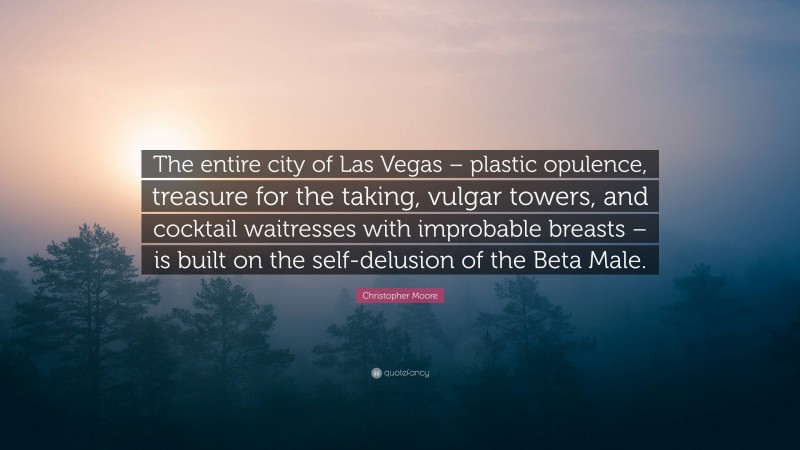 Christopher Moore Quote: “The entire city of Las Vegas – plastic opulence, treasure for the taking, vulgar towers, and cocktail waitresses with improbable breasts – is built on the self-delusion of the Beta Male.”