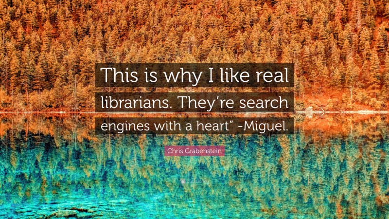 Chris Grabenstein Quote: “This is why I like real librarians. They’re search engines with a heart” -Miguel.”