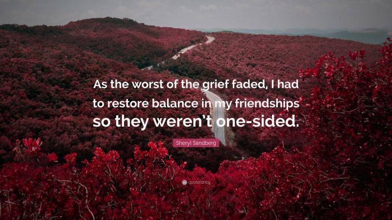 Sheryl Sandberg Quote: “As the worst of the grief faded, I had to restore balance in my friendships so they weren’t one-sided.”