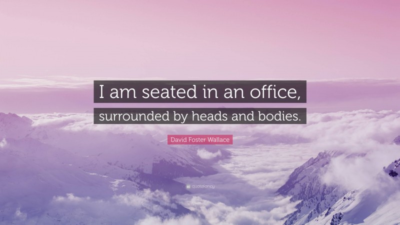 David Foster Wallace Quote: “I am seated in an office, surrounded by heads and bodies.”