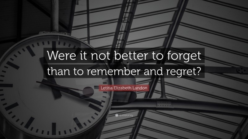 Letitia Elizabeth Landon Quote: “Were it not better to forget than to remember and regret?”