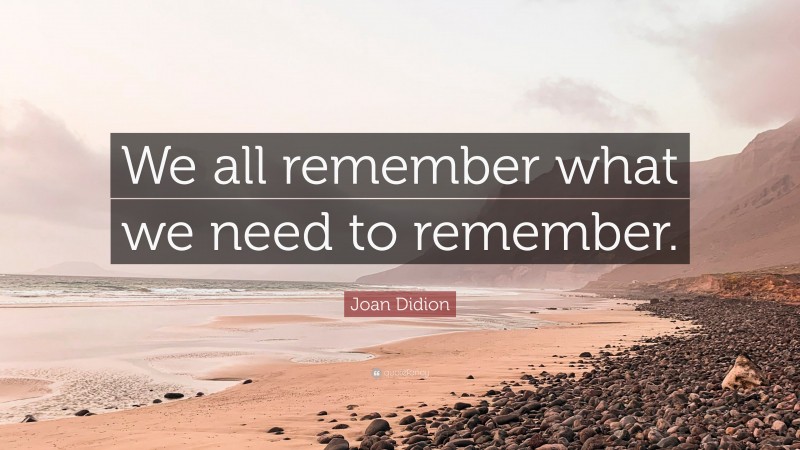 Joan Didion Quote: “We all remember what we need to remember.”
