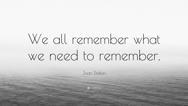 Joan Didion Quote: “We all remember what we need to remember.”