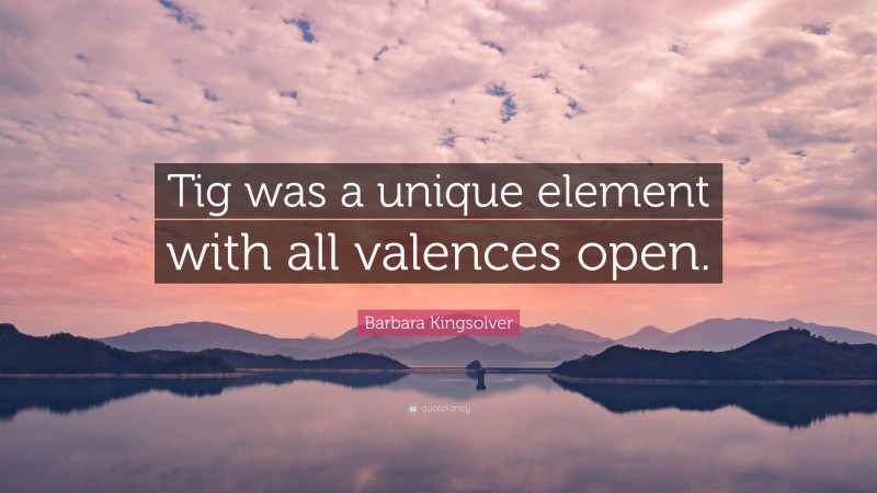 Barbara Kingsolver Quote: “Tig was a unique element with all valences open.”