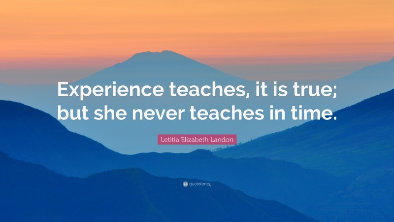 Letitia Elizabeth Landon Quote: “Experience teaches, it is true; but she never teaches in time.”