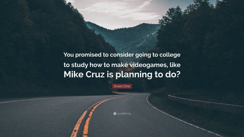Ernest Cline Quote: “You promised to consider going to college to study how to make videogames, like Mike Cruz is planning to do?”