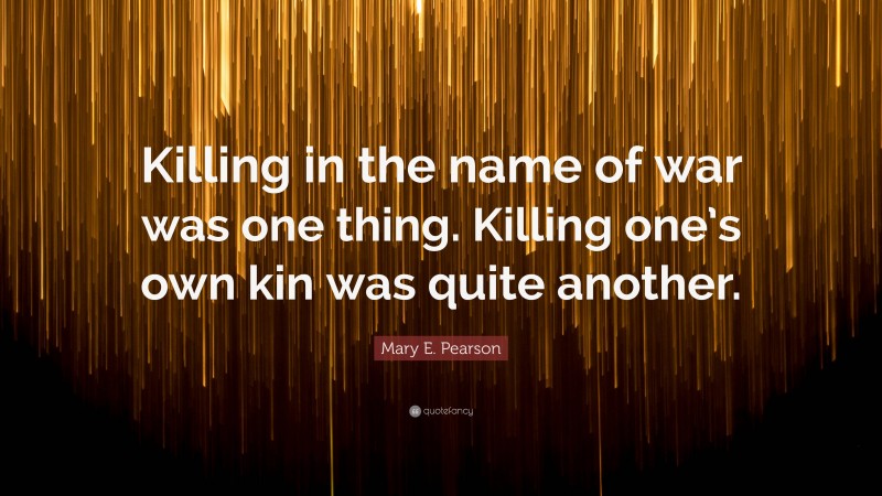 Mary E. Pearson Quote: “Killing in the name of war was one thing. Killing one’s own kin was quite another.”
