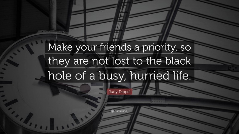 Judy Dippel Quote: “Make your friends a priority, so they are not lost to the black hole of a busy, hurried life.”