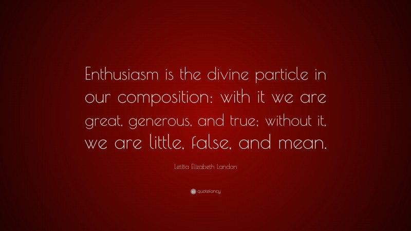 Letitia Elizabeth Landon Quote: “Enthusiasm is the divine particle in our composition: with it we are great, generous, and true; without it, we are little, false, and mean.”