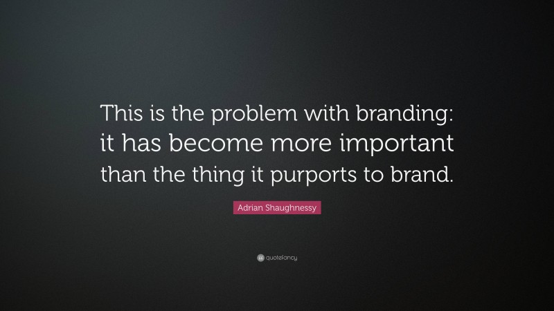 Adrian Shaughnessy Quote: “This is the problem with branding: it has become more important than the thing it purports to brand.”