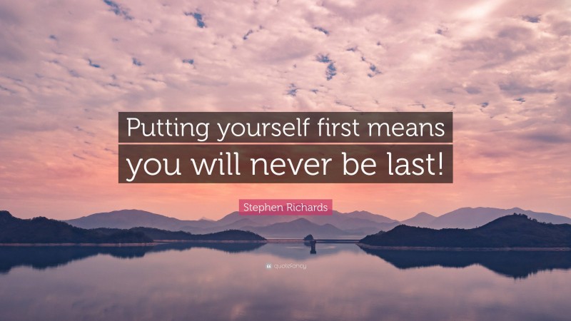 Stephen Richards Quote: “Putting yourself first means you will never be last!”