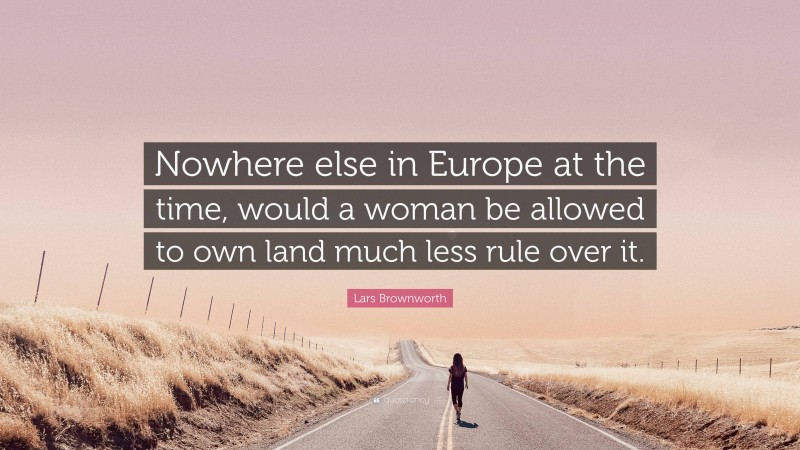 Lars Brownworth Quote: “Nowhere else in Europe at the time, would a woman be allowed to own land much less rule over it.”