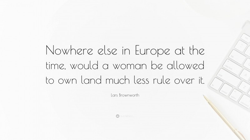Lars Brownworth Quote: “Nowhere else in Europe at the time, would a woman be allowed to own land much less rule over it.”