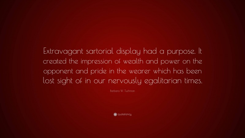Barbara W. Tuchman Quote: “Extravagant sartorial display had a purpose. It created the impression of wealth and power on the opponent and pride in the wearer which has been lost sight of in our nervously egalitarian times.”