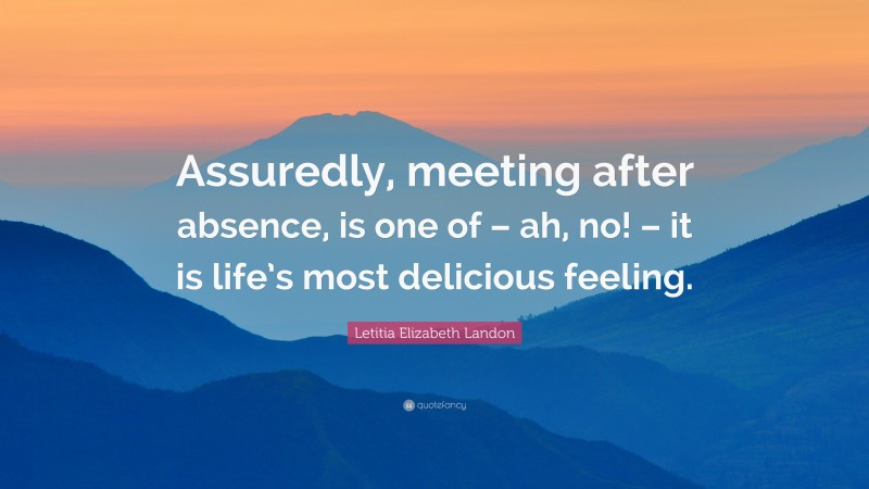 Letitia Elizabeth Landon Quote: “Assuredly, meeting after absence, is one of – ah, no! – it is life’s most delicious feeling.”