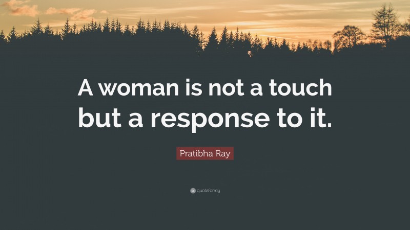 Pratibha Ray Quote: “A woman is not a touch but a response to it.”