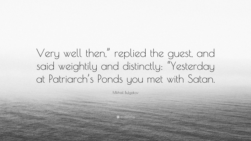 Mikhail Bulgakov Quote: “Very well then,” replied the guest, and said weightily and distinctly: “Yesterday at Patriarch’s Ponds you met with Satan.”