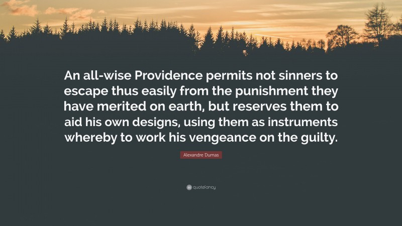 Alexandre Dumas Quote: “An all-wise Providence permits not sinners to escape thus easily from the punishment they have merited on earth, but reserves them to aid his own designs, using them as instruments whereby to work his vengeance on the guilty.”
