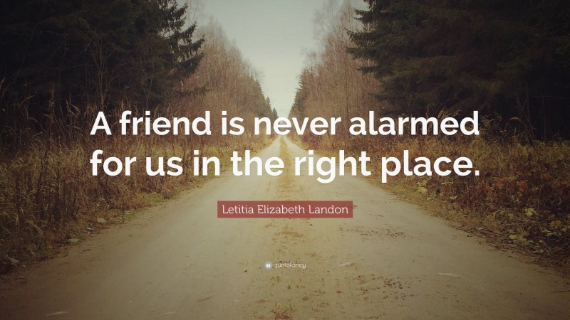 Letitia Elizabeth Landon Quote: “A friend is never alarmed for us in the right place.”