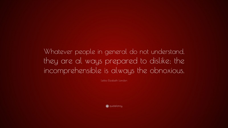 Letitia Elizabeth Landon Quote: “Whatever people in general do not understand, they are al ways prepared to dislike; the incomprehensible is always the obnoxious.”