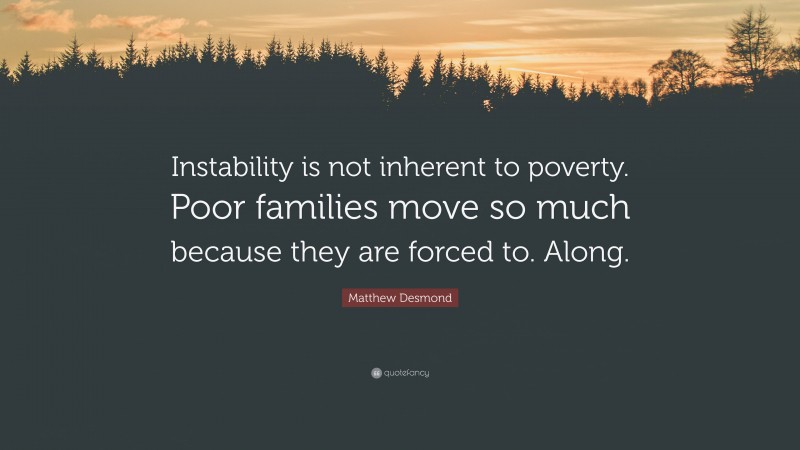 Matthew Desmond Quote: “Instability is not inherent to poverty. Poor families move so much because they are forced to. Along.”