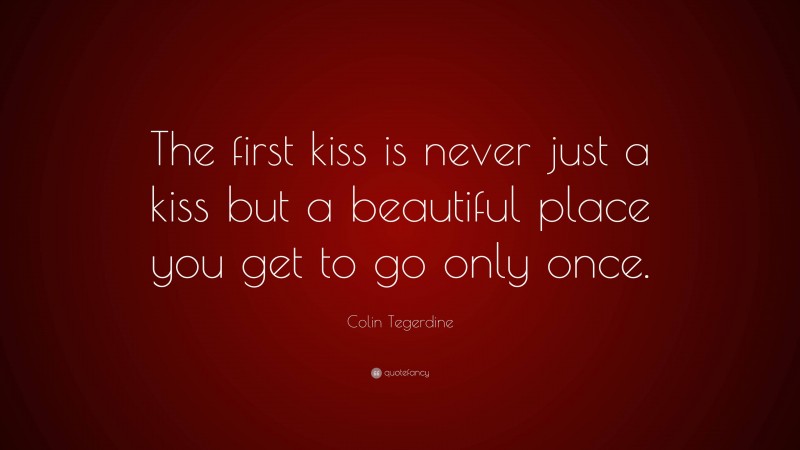 Colin Tegerdine Quote: “The first kiss is never just a kiss but a beautiful place you get to go only once.”