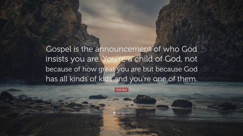 Rob Bell Quote: “Gospel is the announcement of who God insists you are. You’re a child of God, not because of how great you are but because God has all kinds of kids and you’re one of them.”