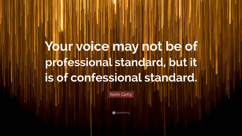 Keith Getty Quote: “Your voice may not be of professional standard, but it is of confessional standard.”