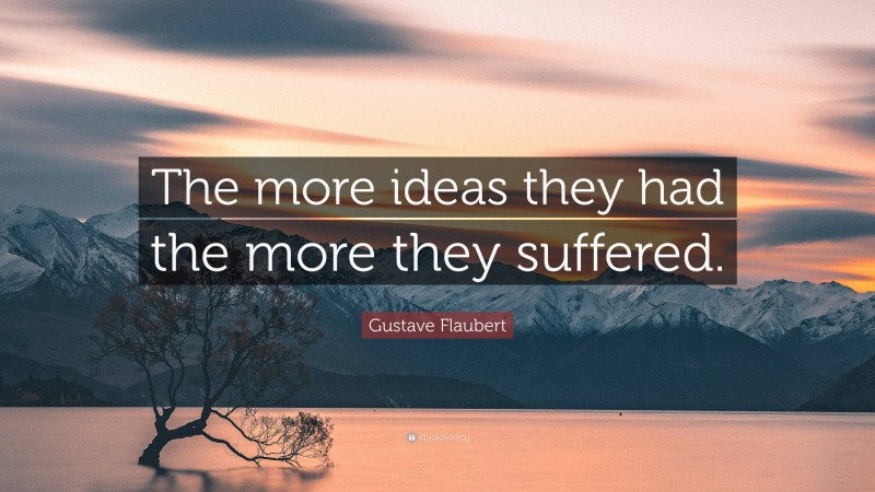 Gustave Flaubert Quote: “The more ideas they had the more they suffered.”