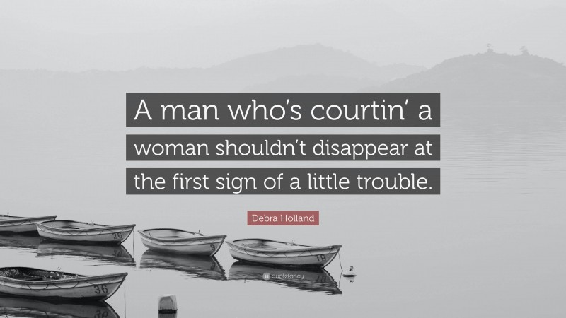 Debra Holland Quote: “A man who’s courtin’ a woman shouldn’t disappear at the first sign of a little trouble.”