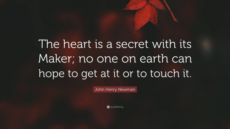 John Henry Newman Quote: “The heart is a secret with its Maker; no one on earth can hope to get at it or to touch it.”