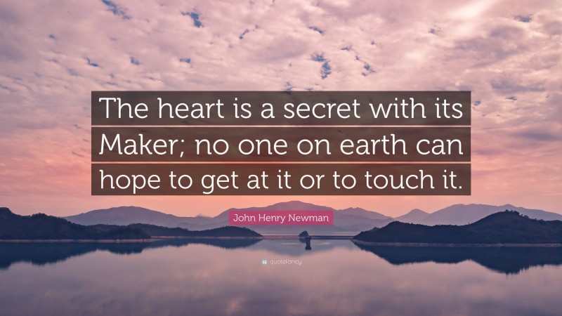 John Henry Newman Quote: “The heart is a secret with its Maker; no one on earth can hope to get at it or to touch it.”