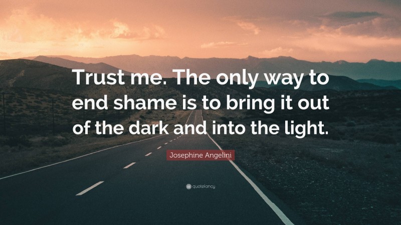 Josephine Angelini Quote: “Trust me. The only way to end shame is to bring it out of the dark and into the light.”