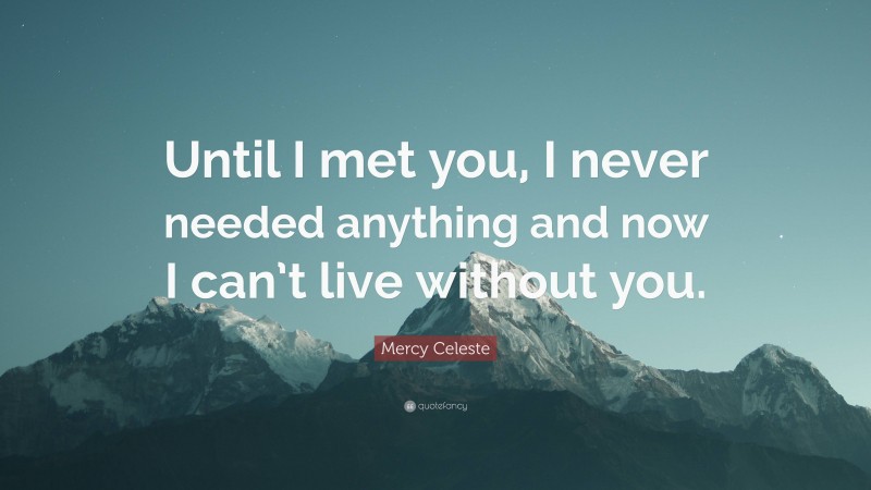 Mercy Celeste Quote: “Until I met you, I never needed anything and now I can’t live without you.”