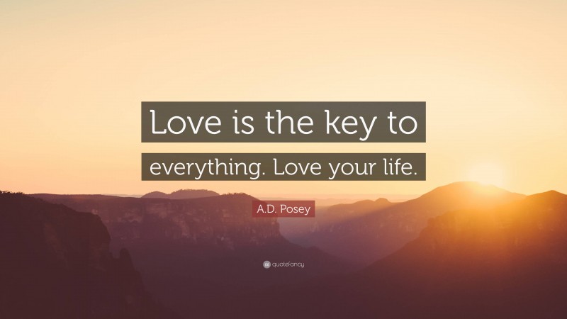 A.D. Posey Quote: “Love is the key to everything. Love your life.”