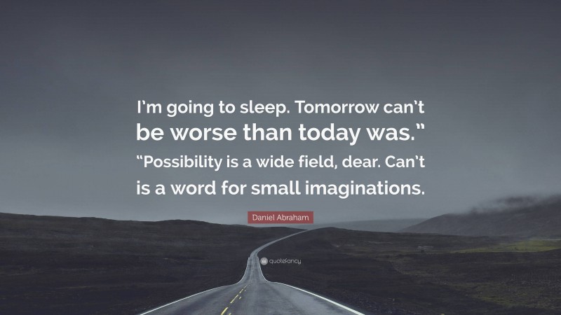 Daniel Abraham Quote: “I’m going to sleep. Tomorrow can’t be worse than today was.” “Possibility is a wide field, dear. Can’t is a word for small imaginations.”