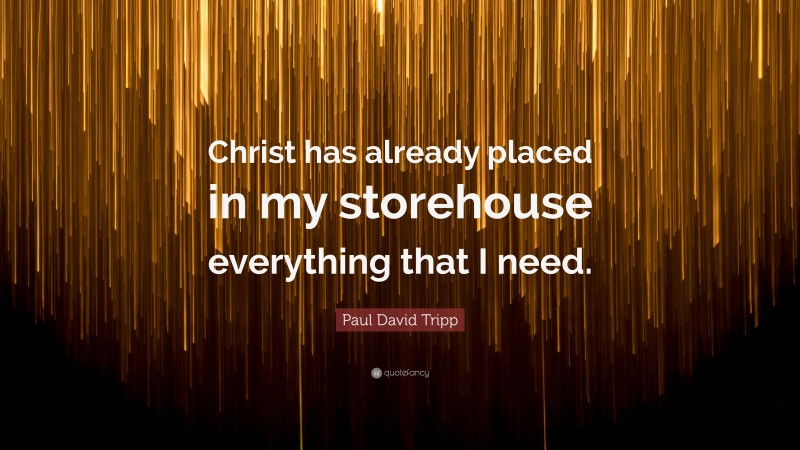 Paul David Tripp Quote: “Christ has already placed in my storehouse everything that I need.”