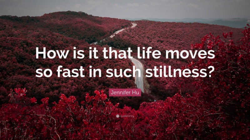 Jennifer Hu Quote: “How is it that life moves so fast in such stillness?”