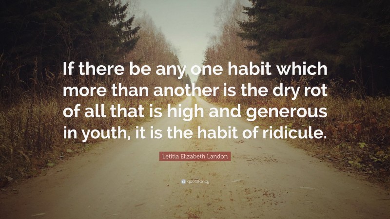 Letitia Elizabeth Landon Quote: “If there be any one habit which more than another is the dry rot of all that is high and generous in youth, it is the habit of ridicule.”