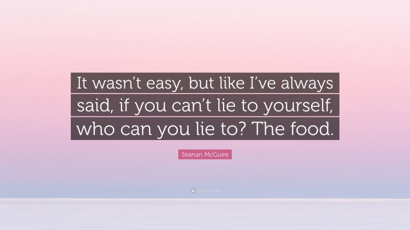 Seanan McGuire Quote: “It wasn’t easy, but like I’ve always said, if you can’t lie to yourself, who can you lie to? The food.”