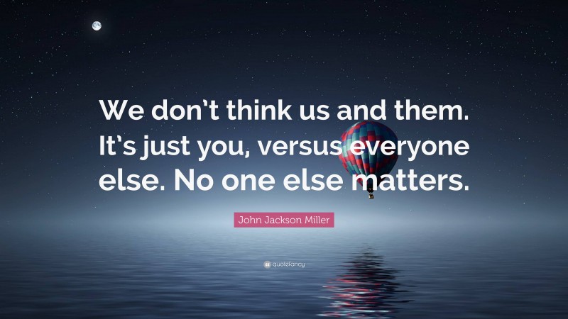 John Jackson Miller Quote: “We don’t think us and them. It’s just you, versus everyone else. No one else matters.”