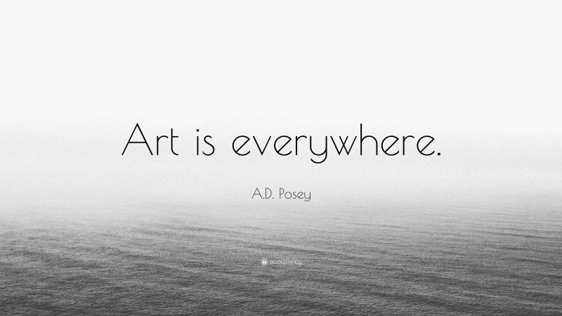 A.D. Posey Quote: “Art is everywhere.”